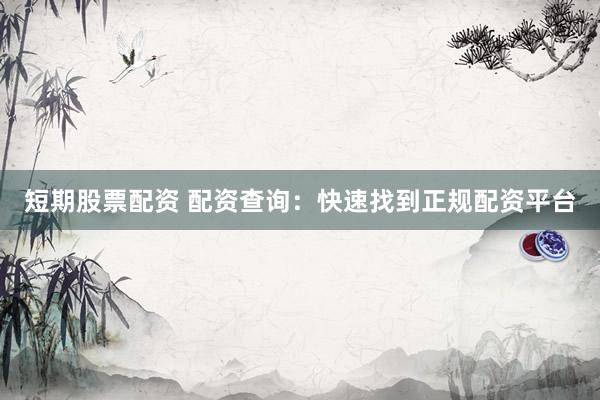 短期股票配资 配资查询：快速找到正规配资平台