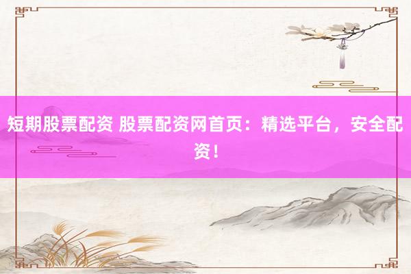 短期股票配资 股票配资网首页：精选平台，安全配资！