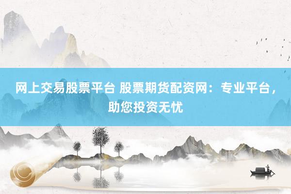 网上交易股票平台 股票期货配资网：专业平台，助您投资无忧