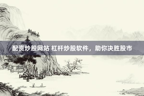 配资炒股网站 杠杆炒股软件，助你决胜股市