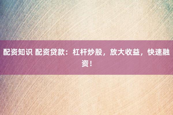 配资知识 配资贷款：杠杆炒股，放大收益，快速融资！