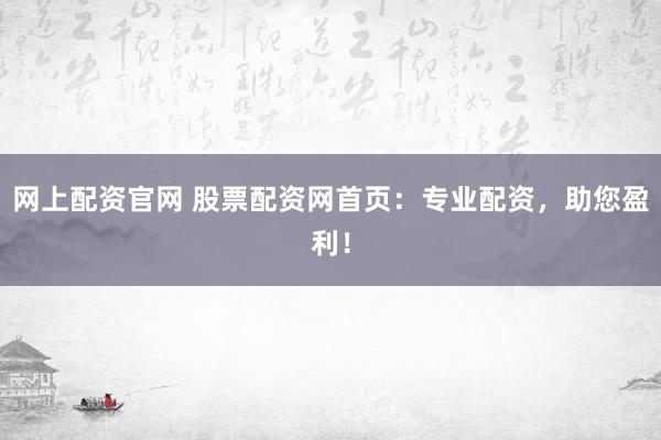 网上配资官网 股票配资网首页：专业配资，助您盈利！
