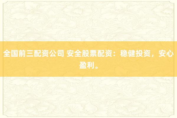 全国前三配资公司 安全股票配资：稳健投资，安心盈利。