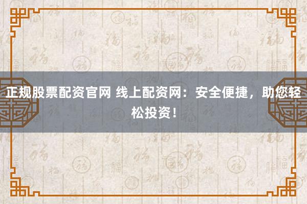 正规股票配资官网 线上配资网:安全便捷,助您轻松投资!