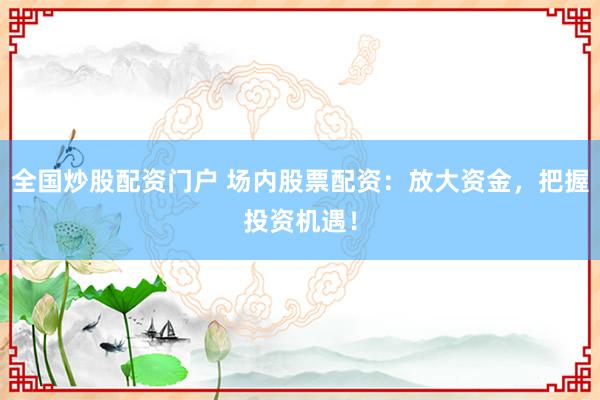 全国炒股配资门户 场内股票配资：放大资金，把握投资机遇！