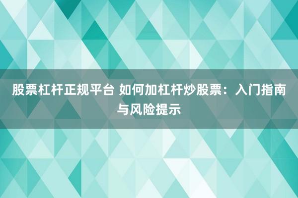 股票杠杆正规平台 如何加杠杆炒股票：入门指南与风险提示