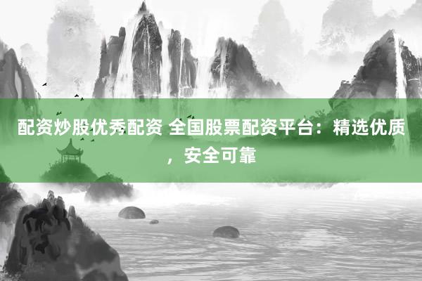 配资炒股优秀配资 全国股票配资平台：精选优质，安全可靠