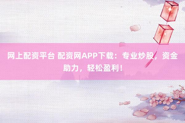 网上配资平台 配资网APP下载：专业炒股，资金助力，轻松盈利！