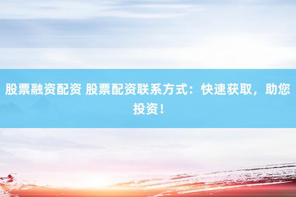 股票融资配资 股票配资联系方式：快速获取，助您投资！