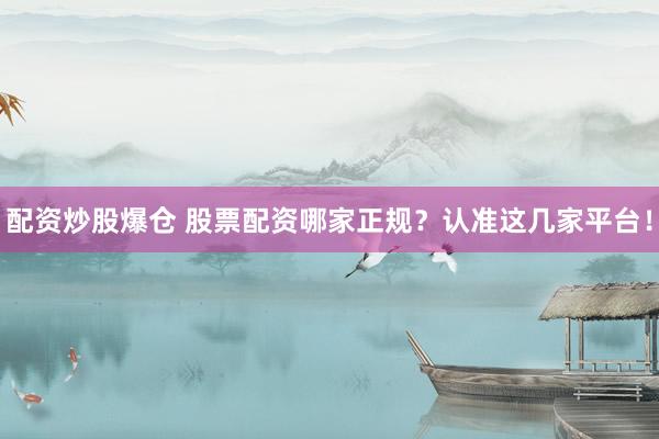 配资炒股爆仓 股票配资哪家正规？认准这几家平台！