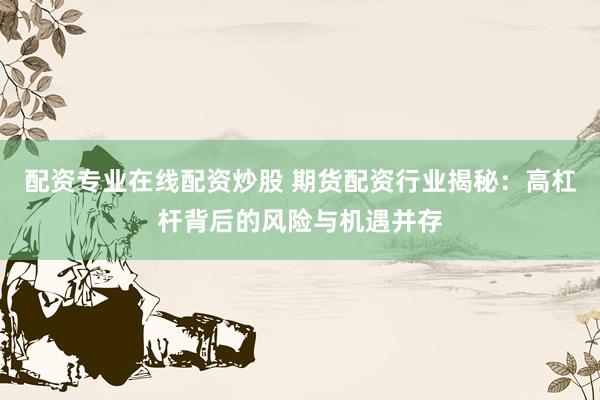 配资专业在线配资炒股 期货配资行业揭秘：高杠杆背后的风险与机遇并存