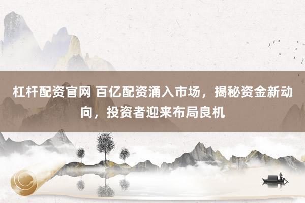 杠杆配资官网 百亿配资涌入市场，揭秘资金新动向，投资者迎来布局良机