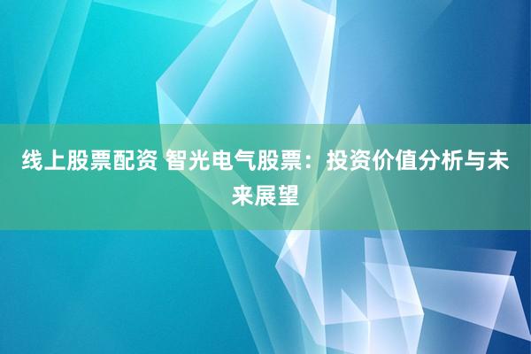 线上股票配资 智光电气股票：投资价值分析与未来展望