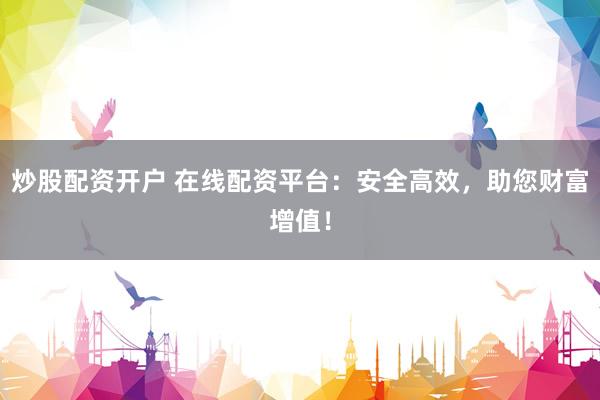 炒股配资开户 在线配资平台：安全高效，助您财富增值！