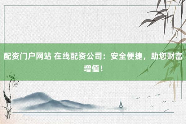 配资门户网站 在线配资公司:安全便捷,助您财富增值!