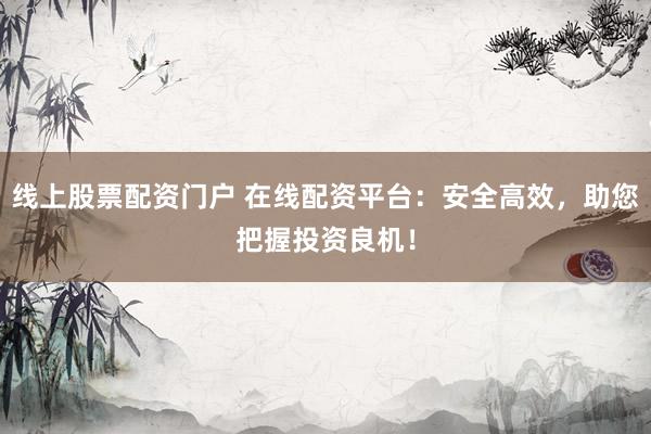 线上股票配资门户 在线配资平台:安全高效,助您把握投资良机!