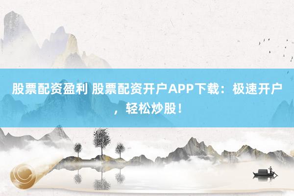 股票配资盈利 股票配资开户APP下载:极速开户,轻松炒股!