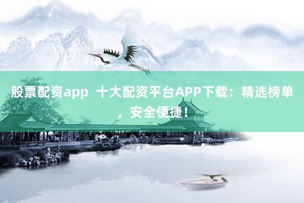 股票配资app  十大配资平台APP下载：精选榜单，安全便捷！