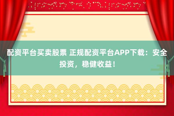 配资平台买卖股票 正规配资平台APP下载：安全投资，稳健收益！