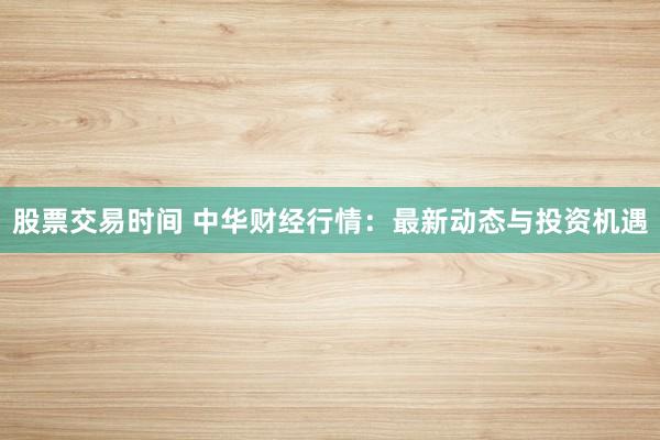 股票交易时间 中华财经行情：最新动态与投资机遇