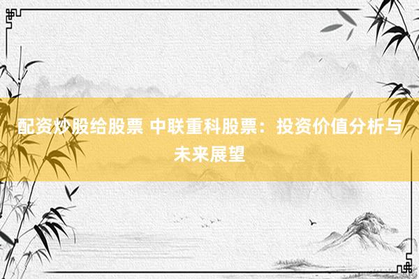配资炒股给股票 中联重科股票:投资价值分析与未来展望