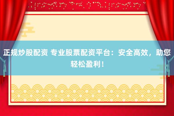 正规炒股配资 专业股票配资平台：安全高效，助您轻松盈利！