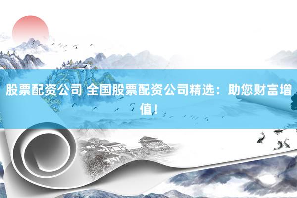 股票配资公司 全国股票配资公司精选:助您财富增值!