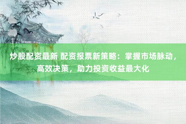 炒股配资最新 配资报票新策略：掌握市场脉动，高效决策，助力投资收益最大化