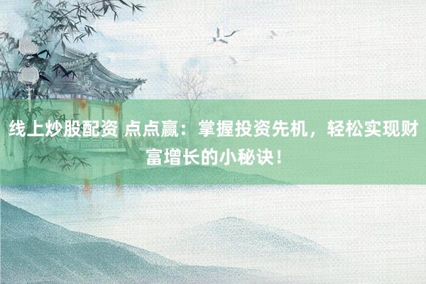 线上炒股配资 点点赢：掌握投资先机，轻松实现财富增长的小秘诀！