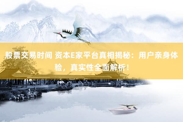 股票交易时间 资本E家平台真相揭秘：用户亲身体验，真实性全面解析！