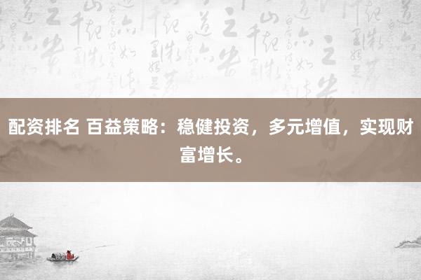配资排名 百益策略：稳健投资，多元增值，实现财富增长。