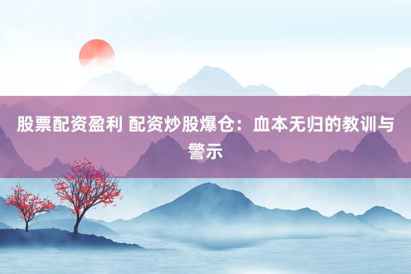 股票配资盈利 配资炒股爆仓：血本无归的教训与警示