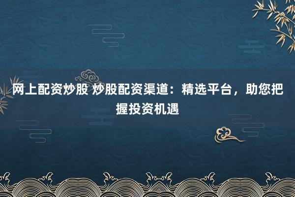 网上配资炒股 炒股配资渠道：精选平台，助您把握投资机遇