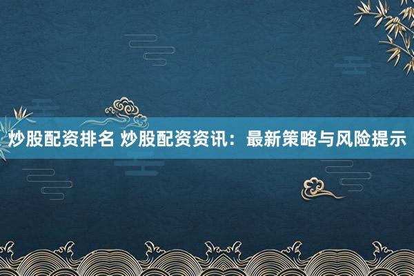 炒股配资排名 炒股配资资讯：最新策略与风险提示