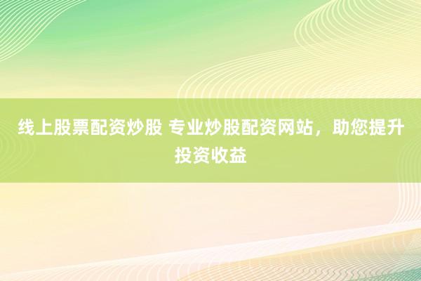 线上股票配资炒股 专业炒股配资网站，助您提升投资收益