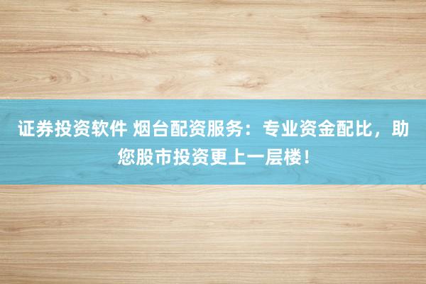 证券投资软件 烟台配资服务：专业资金配比，助您股市投资更上一层楼！