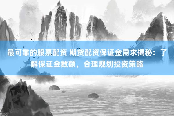 最可靠的股票配资 期货配资保证金需求揭秘：了解保证金数额，合理规划投资策略