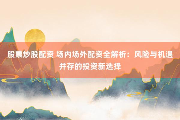 股票炒股配资 场内场外配资全解析：风险与机遇并存的投资新选择