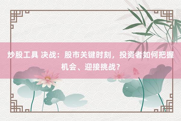 炒股工具 决战:股市关键时刻,投资者如何把握机会、迎接挑战?