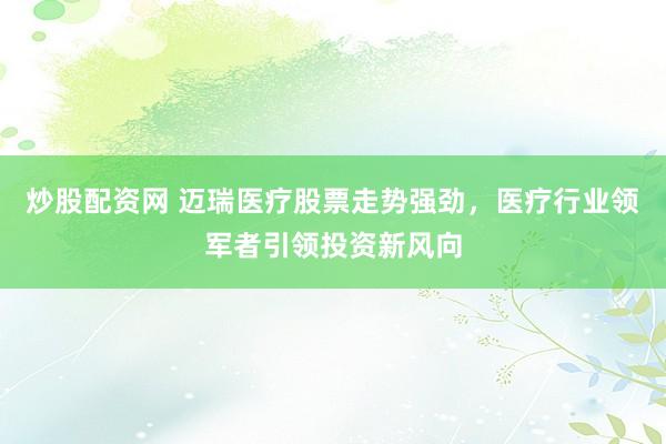 炒股配资网 迈瑞医疗股票走势强劲，医疗行业领军者引领投资新风向