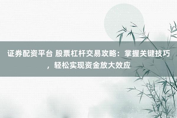 证券配资平台 股票杠杆交易攻略：掌握关键技巧，轻松实现资金放大效应
