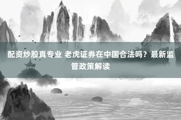 配资炒股真专业 老虎证券在中国合法吗？最新监管政策解读