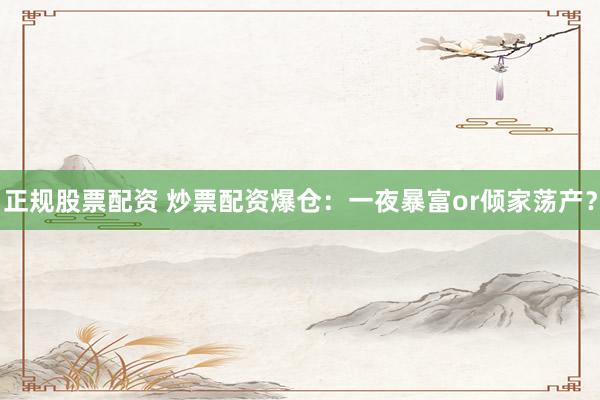 正规股票配资 炒票配资爆仓：一夜暴富or倾家荡产？