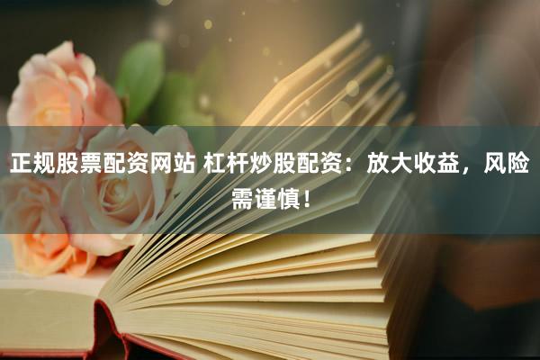 正规股票配资网站 杠杆炒股配资：放大收益，风险需谨慎！