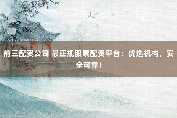 前三配资公司 最正规股票配资平台：优选机构，安全可靠！
