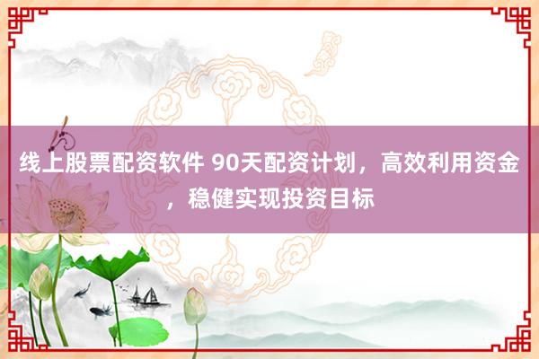 线上股票配资软件 90天配资计划，高效利用资金，稳健实现投资目标
