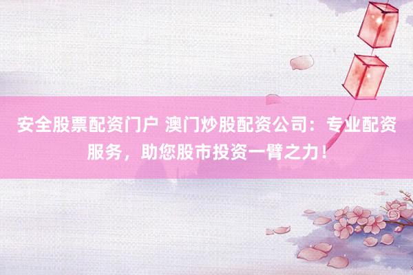 安全股票配资门户 澳门炒股配资公司：专业配资服务，助您股市投资一臂之力！