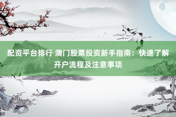 配资平台排行 澳门股票投资新手指南：快速了解开户流程及注意事项
