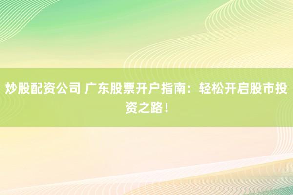 炒股配资公司 广东股票开户指南:轻松开启股市投资之路!