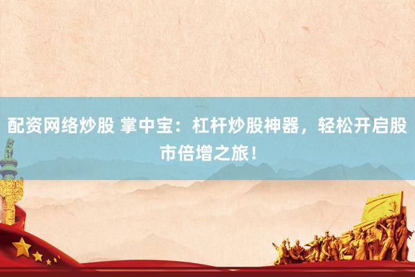 配资网络炒股 掌中宝:杠杆炒股神器,轻松开启股市倍增之旅!